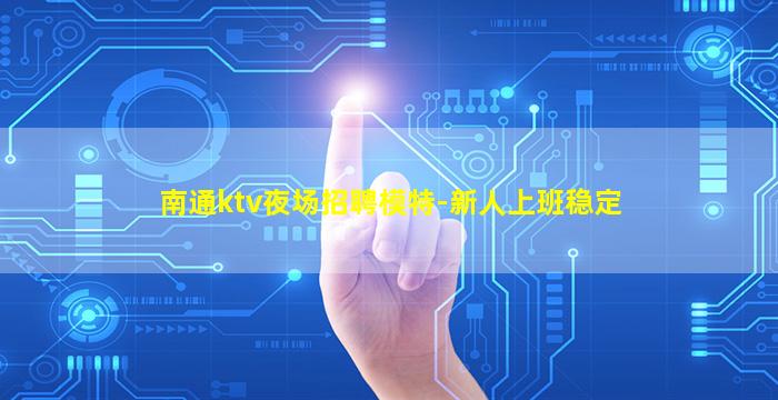 南通ktv夜场招聘模特-新人上班稳定